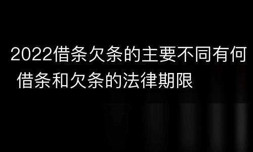 2022借条欠条的主要不同有何 借条和欠条的法律期限