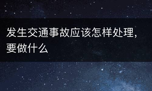 发生交通事故应该怎样处理，要做什么