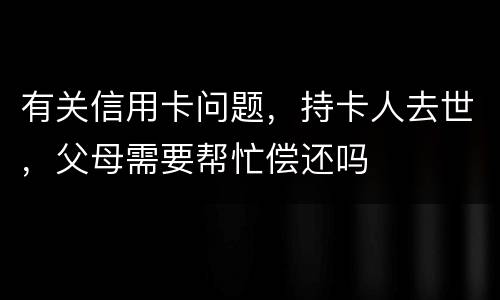 有关信用卡问题，持卡人去世，父母需要帮忙偿还吗