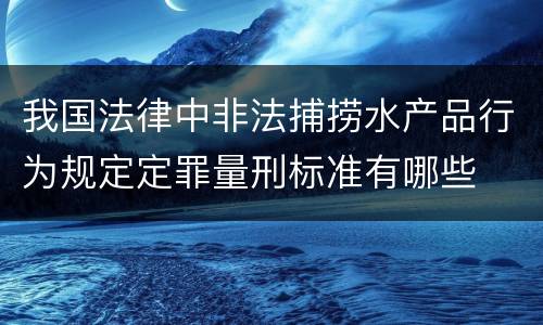 我国法律中非法捕捞水产品行为规定定罪量刑标准有哪些