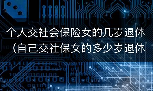 个人交社会保险女的几岁退休（自己交社保女的多少岁退休）