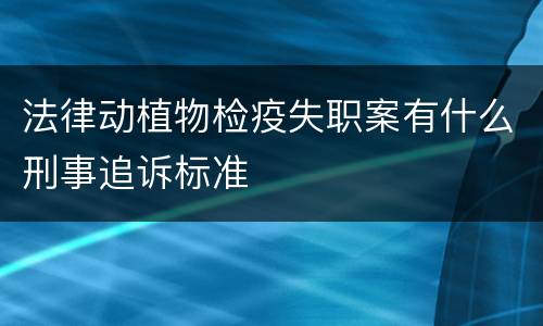 法律动植物检疫失职案有什么刑事追诉标准