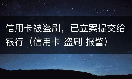信用卡被盗刷，已立案提交给银行（信用卡 盗刷 报警）