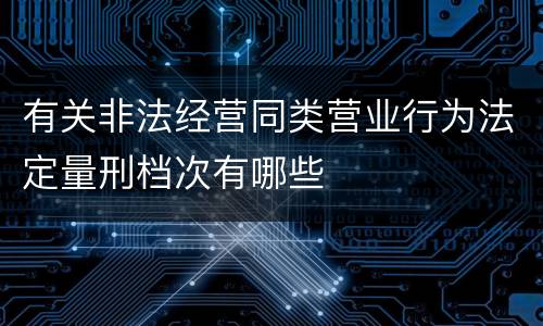 有关非法经营同类营业行为法定量刑档次有哪些