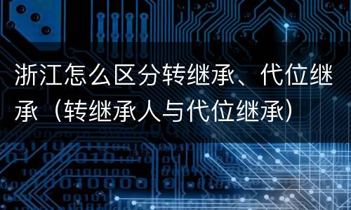 浙江怎么区分转继承、代位继承（转继承人与代位继承）