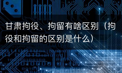甘肃拘役、拘留有啥区别（拘役和拘留的区别是什么）
