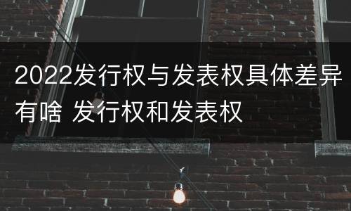 2022发行权与发表权具体差异有啥 发行权和发表权