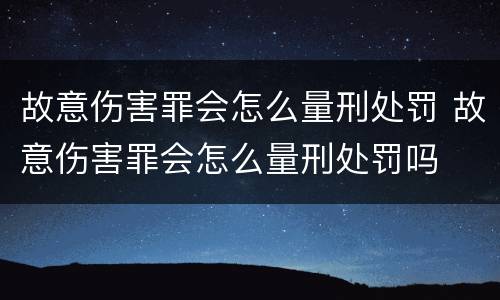 故意伤害罪会怎么量刑处罚 故意伤害罪会怎么量刑处罚吗