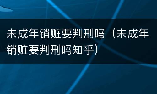 未成年销赃要判刑吗（未成年销赃要判刑吗知乎）