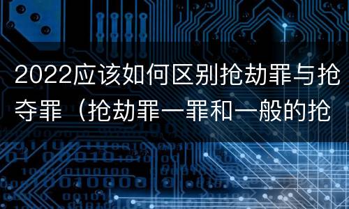 2022应该如何区别抢劫罪与抢夺罪（抢劫罪一罪和一般的抢劫罪）