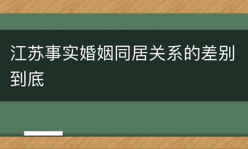 江苏事实婚姻同居关系的差别到底