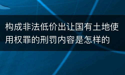 构成非法低价出让国有土地使用权罪的刑罚内容是怎样的