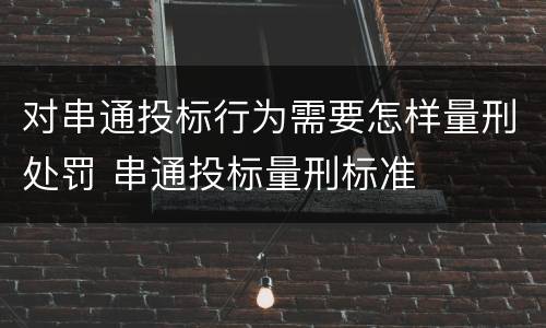 对串通投标行为需要怎样量刑处罚 串通投标量刑标准
