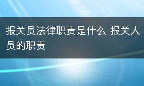 报关员法律职责是什么 报关人员的职责