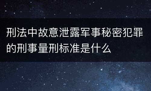刑法中故意泄露军事秘密犯罪的刑事量刑标准是什么