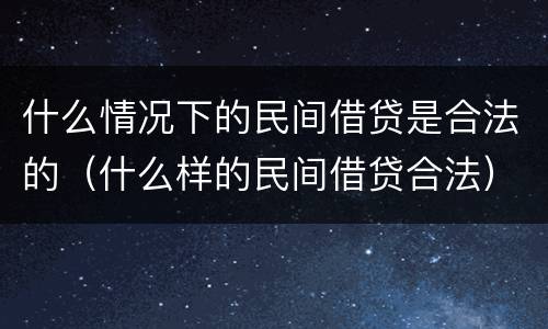 什么情况下的民间借贷是合法的（什么样的民间借贷合法）