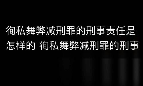 徇私舞弊减刑罪的刑事责任是怎样的 徇私舞弊减刑罪的刑事责任是怎样的