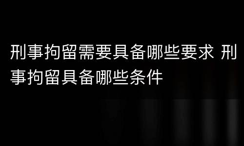 刑事拘留需要具备哪些要求 刑事拘留具备哪些条件