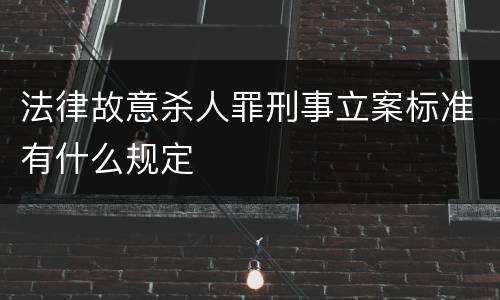 法律故意杀人罪刑事立案标准有什么规定