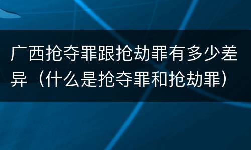 广西抢夺罪跟抢劫罪有多少差异（什么是抢夺罪和抢劫罪）