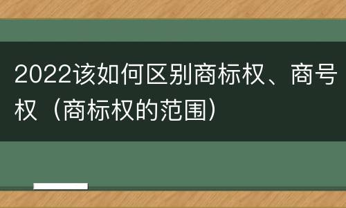 2022该如何区别商标权、商号权（商标权的范围）