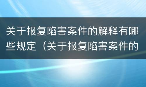 关于报复陷害案件的解释有哪些规定（关于报复陷害案件的解释有哪些规定呢）
