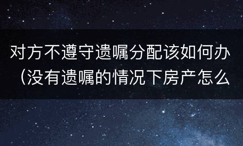 对方不遵守遗嘱分配该如何办（没有遗嘱的情况下房产怎么分配）