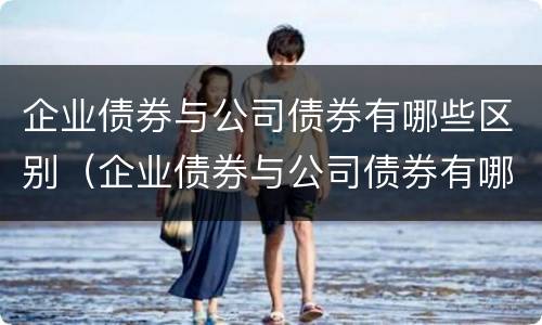 企业债券与公司债券有哪些区别（企业债券与公司债券有哪些区别与联系）