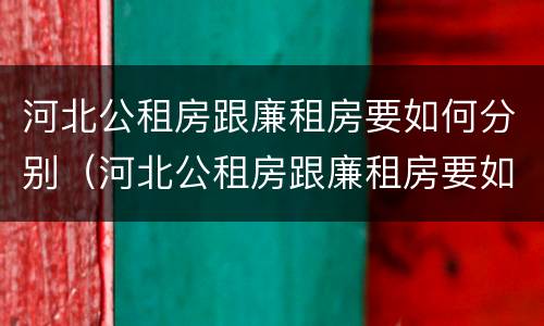 河北公租房跟廉租房要如何分别（河北公租房跟廉租房要如何分别出租）