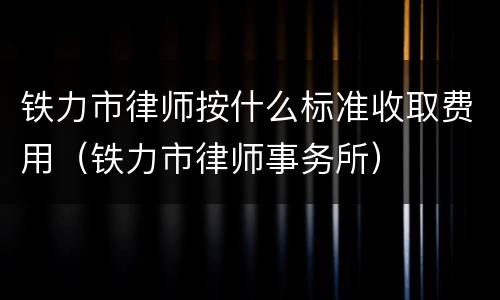 铁力市律师按什么标准收取费用（铁力市律师事务所）