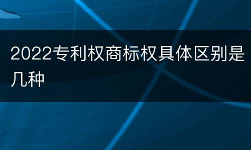 2022专利权商标权具体区别是几种