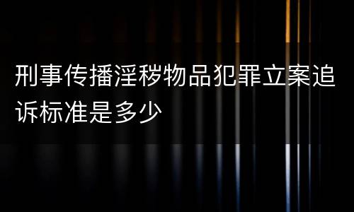 刑事传播淫秽物品犯罪立案追诉标准是多少