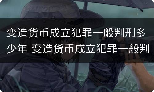 变造货币成立犯罪一般判刑多少年 变造货币成立犯罪一般判刑多少年呢