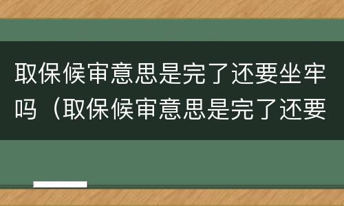 取保候审意思是完了还要坐牢吗（取保候审意思是完了还要坐牢吗会判刑吗）
