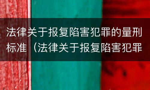 法律关于报复陷害犯罪的量刑标准（法律关于报复陷害犯罪的量刑标准是）
