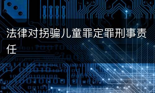 法律对拐骗儿童罪定罪刑事责任
