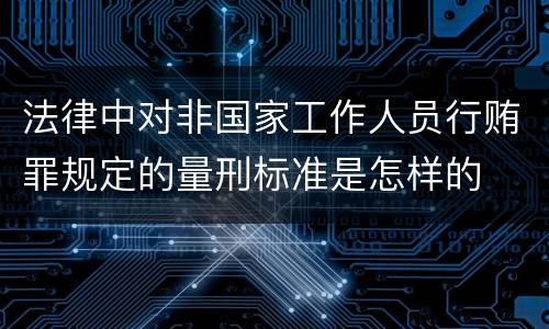 法律中对非国家工作人员行贿罪规定的量刑标准是怎样的