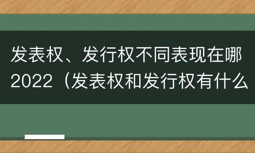 发表权、发行权不同表现在哪2022（发表权和发行权有什么区别）