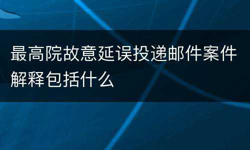 最高院故意延误投递邮件案件解释包括什么