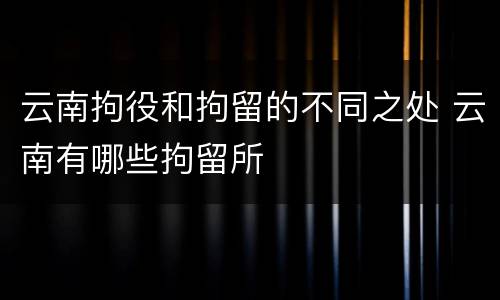 云南拘役和拘留的不同之处 云南有哪些拘留所