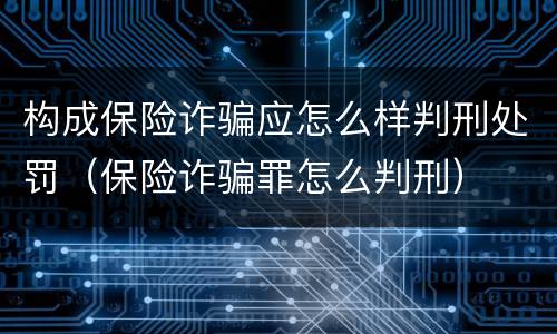 构成保险诈骗应怎么样判刑处罚（保险诈骗罪怎么判刑）