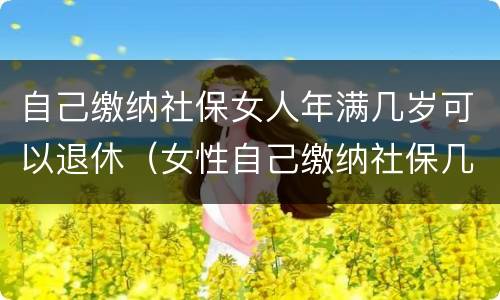 自己缴纳社保女人年满几岁可以退休（女性自己缴纳社保几岁可以退休）
