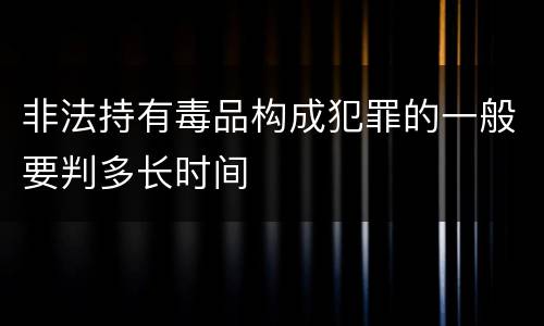 非法持有毒品构成犯罪的一般要判多长时间