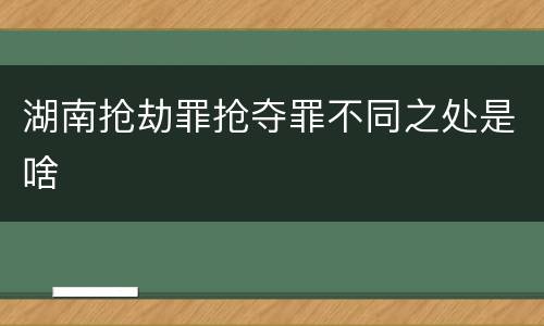 湖南抢劫罪抢夺罪不同之处是啥