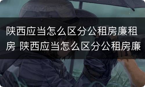 陕西应当怎么区分公租房廉租房 陕西应当怎么区分公租房廉租房呢