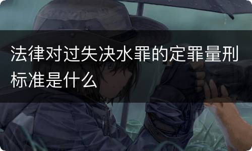法律对过失决水罪的定罪量刑标准是什么