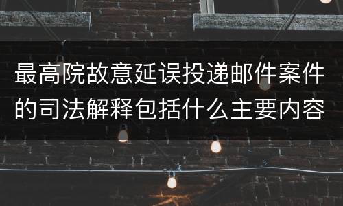 最高院故意延误投递邮件案件的司法解释包括什么主要内容