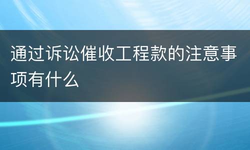 通过诉讼催收工程款的注意事项有什么