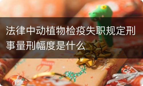 法律中动植物检疫失职规定刑事量刑幅度是什么