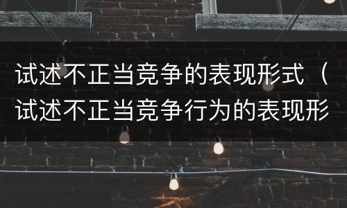 试述不正当竞争的表现形式（试述不正当竞争行为的表现形式）